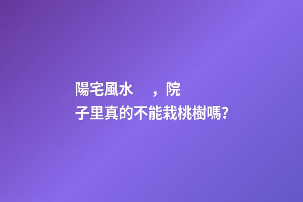 陽宅風水，院子里真的不能栽桃樹嗎？
